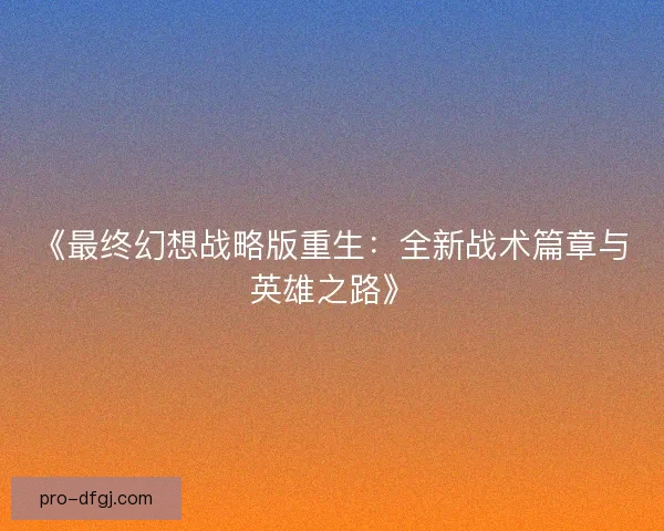 《最终幻想战略版重生：全新战术篇章与英雄之路》