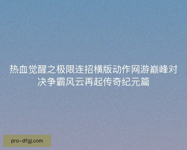 热血觉醒之极限连招横版动作网游巅峰对决争霸风云再起传奇纪元篇