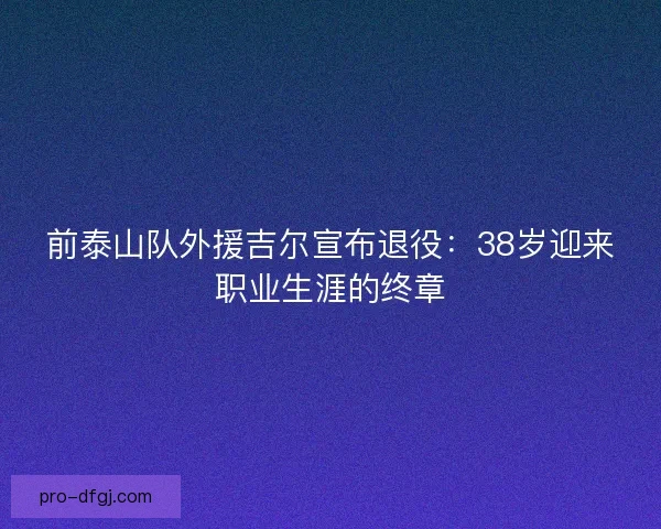 前泰山队外援吉尔宣布退役：38岁迎来职业生涯的终章