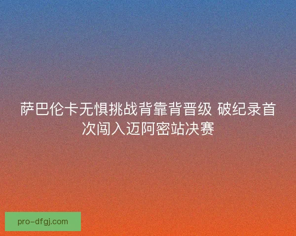 萨巴伦卡无惧挑战背靠背晋级 破纪录首次闯入迈阿密站决赛