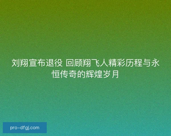 刘翔宣布退役 回顾翔飞人精彩历程与永恒传奇的辉煌岁月