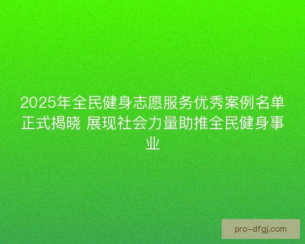 2025年全民健身志愿服务优秀案例名单正式揭晓 展现社会力量助推全民健身事业