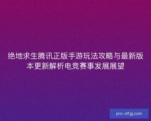 绝地求生腾讯正版手游玩法攻略与最新版本更新解析电竞赛事发展展望